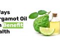 9 Ways Bergamot Oil can Benefit Health
